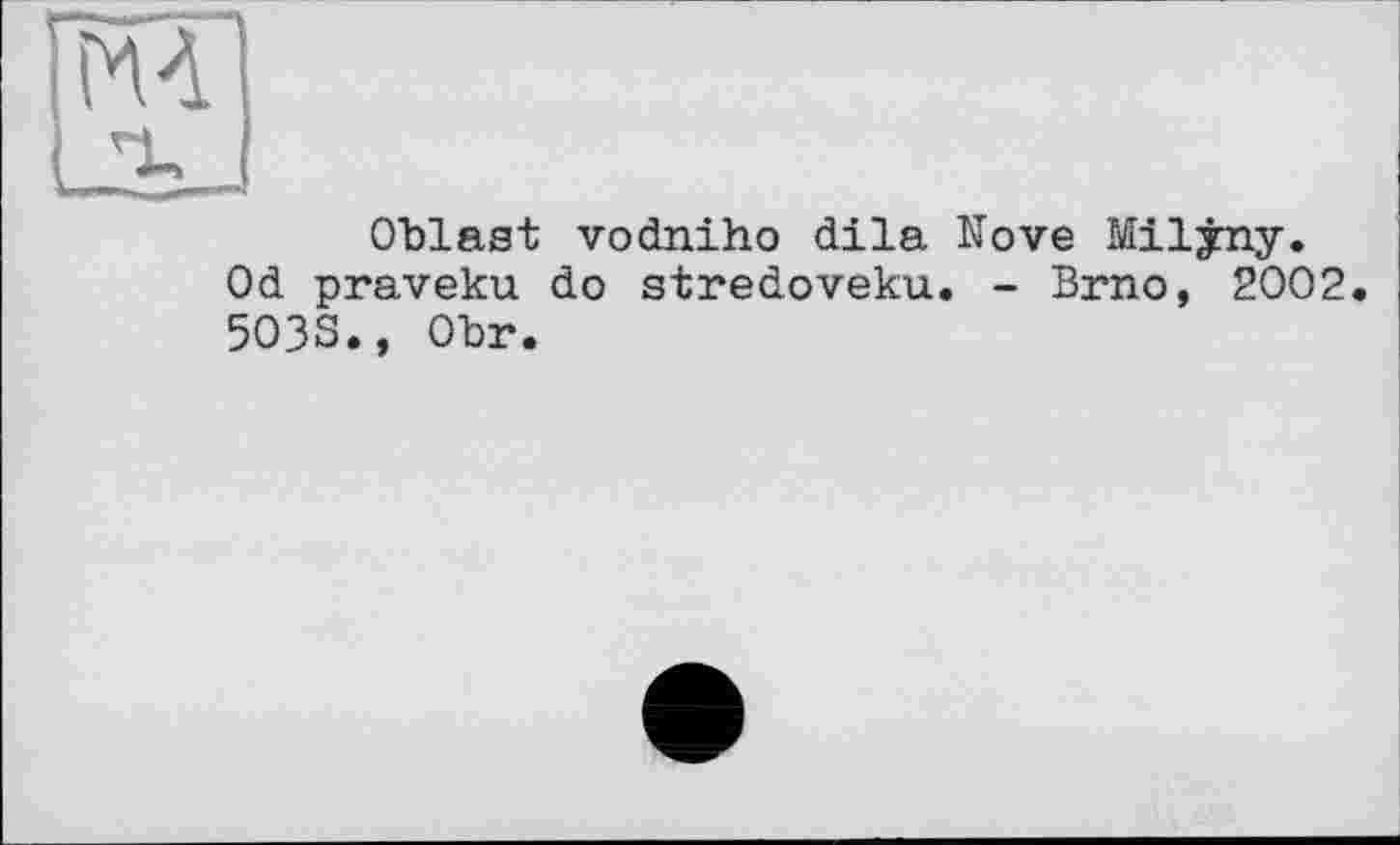 ﻿Oblast vodniho dila Nove Milyny. Od praveku do stredoveku. - Brno, 2002. 5O3S., Obr.